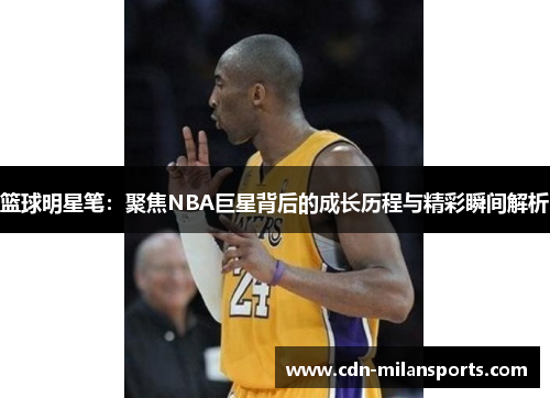 篮球明星笔：聚焦NBA巨星背后的成长历程与精彩瞬间解析